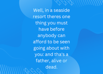 Well, in a seaside resort theres one thing you must have before anybody can afford to be seen going about with you: and tha’s a father, alive or dead.