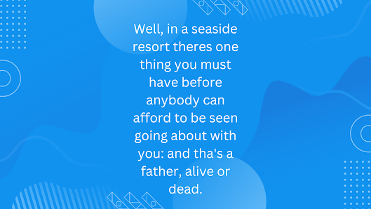 Well, in a seaside resort theres one thing you must have before anybody can afford to be seen going about with you: and tha’s a father, alive or dead.