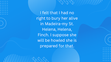 I felt that I had no right to bury her alive in Madeira-my St. Helena, Helena, Finch. I suppose she will be howled she is prepared for that.