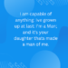 I am capable of anything: Ive grown up at last: I’m a Man; and it’s your daughter thats made a man of me.