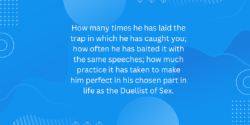 How many times he has laid the trap in which he has caught you; how often he has baited it with the same speeches; how much practice it has taken to make him perfect in his chosen part in life as the Duellist of S/ex.