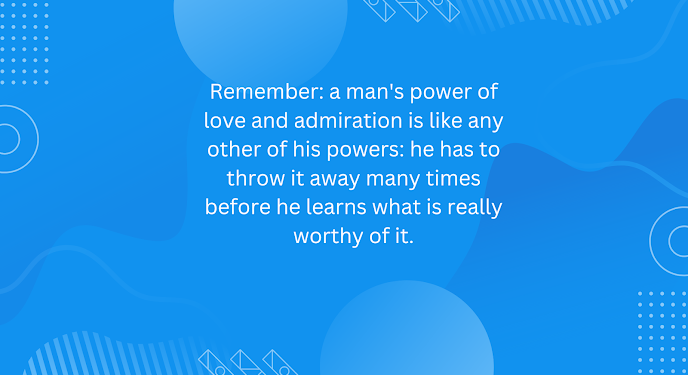 Remember: a man’s power of love and admiration is like any other of his powers: he has to throw it away many times before he learns what is really worthy of it.