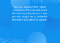 Yes, Mrs. Clandon: the Higher Education of Woman delivered Gloria into my hands; and it was you who taught her to believe in the Higher Education of Woman