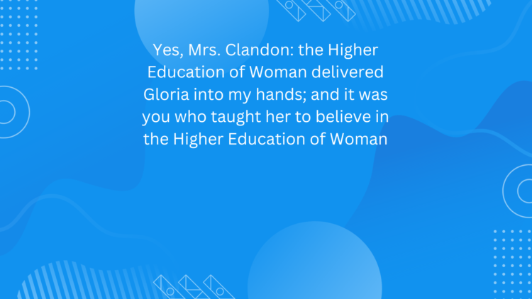 Yes, Mrs. Clandon: the Higher Education of Woman delivered Gloria into my hands; and it was you who taught her to believe in the Higher Education of Woman